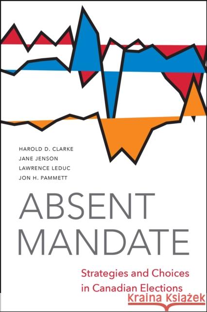 Absent Mandate: Strategies and Choices in Canadian Elections Harold Clarke Jane Jenson Larry Leduc 9781487594800 University of Toronto Press