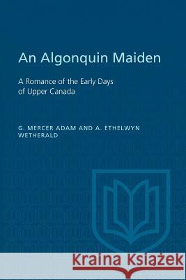 An Algonquin Maiden: A Romance of the Early Days of Upper Canada Graeme Mercer Adam Agnes Ethelwyn Wetherald Douglas Lochhead 9781487598129 University of Toronto Press, Scholarly Publis