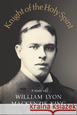 Knight of the Holy Spirit: A study of William Lyon Mackenzie King Esberey, Joy E. 9781487598396 University of Toronto Press, Scholarly Publis