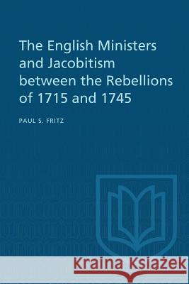 The English Ministers and Jacobitism between the Rebellions of 1715 and 1745 Fritz, Paul S. 9781487598815 University of Toronto Press, Scholarly Publis