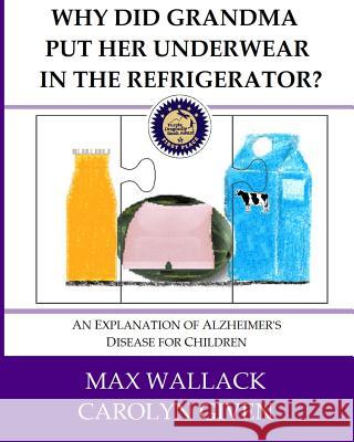 Why Did Grandma Put Her Underwear in the Refrigerator?: An Explanation of Alzheimer's Disease for Children Max Wallack Carolyn Given 9781489501677 Createspace