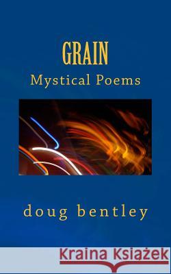 Grain: Mystical Poems Doug Bentley 9781489503596 Createspace