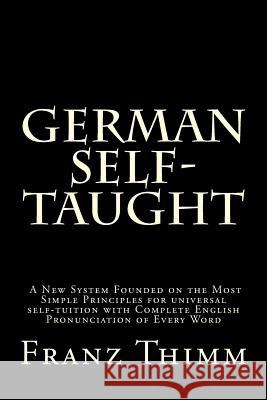 German Self-Taught: A New System Founded on the Most Simple Principles for universal self-tuition with Complete English Pronunciation of E Thimm, Franz 9781489504289