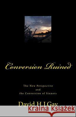 Conversion Ruined: The New Perspective and the Conversion of Sinners David H. J. Gay 9781489505194 Createspace