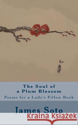 The Soul of a Plum Blossom: Poems for a Lady's Pillow Book James Soto 9781489506986 Createspace