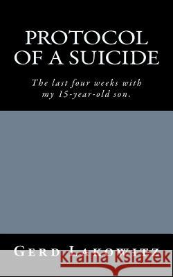 Protocol of a Suicide: The last four weeks with my 15-year-old son. Lakowitz, Gerd 9781489509321 Createspace