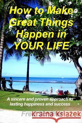 How to Make Great Things Happen in YOUR LIFE: A sincere and proven approach to lasting happiness and success Schafer, Fred 9781489511300