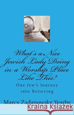 What's a Nice Jewish Lady Doing in a Worship Place Like This?: One Jew's Journey into Believing Yearby, Marcy Zadanowsky 9781489514196 Createspace