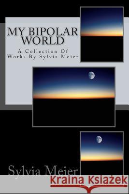 My Bipolar World: A Collection Of Works By Sylvia Meier Meier, Sylvia 9781489517036 Createspace