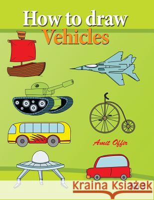 How to Draw Vehicles: Drawing Books for Anyone That Wants to Know How to Draw Cars, Airplane, Tanks, and Other Vehicles Amit Offir 9781489517784 Createspace