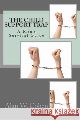 The Child Support Trap: A Man's Survival Guide Alan W. Cohen 9781489525383 Createspace