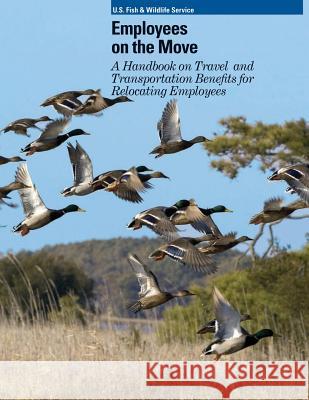 Employees on the Move: A Handbook on Travel and Transportation Benefits for Relocating Employees U. S. Fish &. Wildlife Service 9781489525857 Createspace