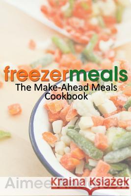 Freezer Meals: The Make-Ahead Meals Cookbook Aimee Anderson 9781489527677 Createspace