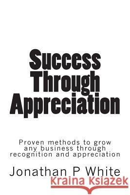 Success Through Appreciation Jonathan P. White 9781489527721