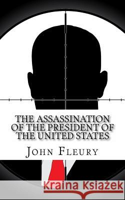 The Assassination of the President of the United States: The Forgotten Assassination Attempts of U.S. Presidents John Fleury 9781489532954 Createspace