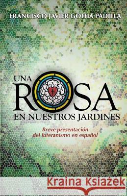 Una rosa en nuestros jardines: Breve presentación del luteranismo en español Goitia Padilla, Francisco Javier 9781489535429 Createspace