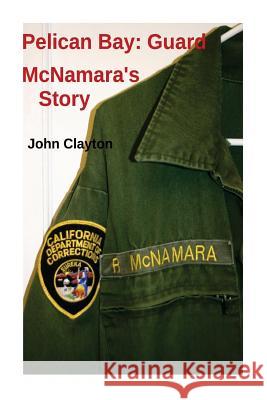 Pelican Bay: Guard McNamara's Story MR John Clayton MR Richard J. McNamara 9781489538635