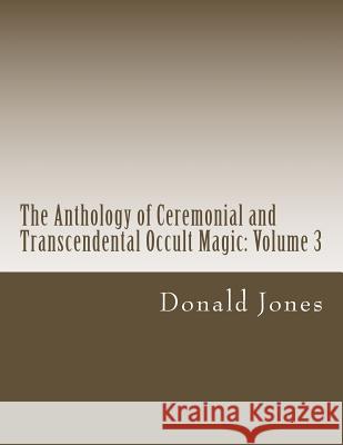 The Anthology of Ceremonial and Transcendental Occult Magic: Volume 3 Donald M. Jones 9781489546135 Createspace Independent Publishing Platform