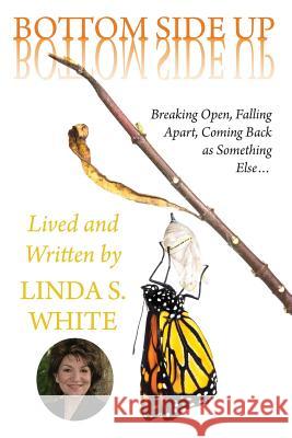 Bottom Side Up: Breaking Open, Falling Apart, Coming Back as Something Else.... Linda S. White 9781489546142