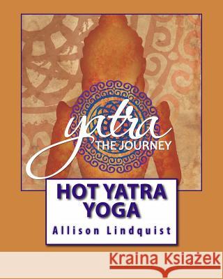 Hot Yatra Yoga: The Journey Allison Lindquist 9781489548757