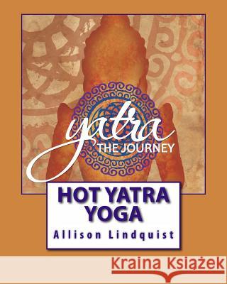 Hot Yatra Yoga: The Journey Allison Lindquist 9781489548757 Createspace