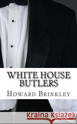 White House Butlers: A History of White House Chief Ushers and Butlers Howard Brinkley 9781489550231