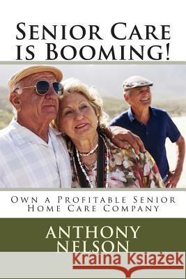 Senior Care is Booming!: Own a Profitable Senior Home Care Company Nelson Jr, Anthony L. 9781489551436