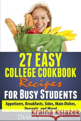 27 Easy College Cookbook Recipes for Busy Students: Appetizers, Breakfasts, Sides, Main Dishes, Desserts, and More! Diana K. Bricker Alex Bricker 9781489554789