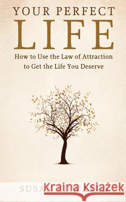 Your Perfect Life: How to Use the Law of Attraction to Get the Life You Deserve Susan Edwards 9781489558367 Createspace