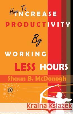 How To Increase Productivity By Working Less Hours: Successful Techniques for Real Professionals McDonogh, Shaun B. 9781489560896 Createspace