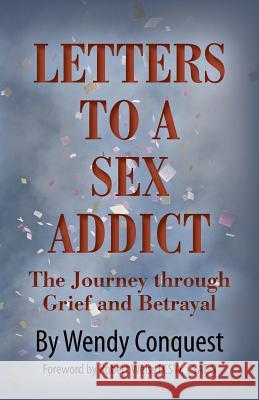 Letters To A Sex Addict: The Journey through Grief and Betrayal Conquest, Wendy 9781489562449 Createspace