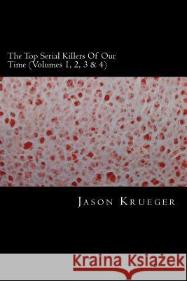 The Top Serial Killers Of Our Time (Volumes 1, 2, 3 & 4): True Crime Committed By The World's Most Notorious Serial Killers Krueger, Jason 9781489568793 Createspace