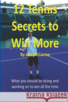 12 Tennis Secrets to Win More by Joseph Correa: What you should be doing and working on to win all the time! Correa, Joseph 9781489569165 Createspace