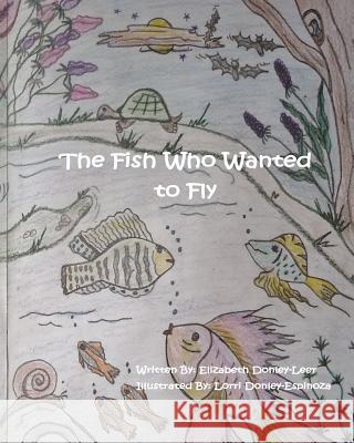 The Fish Who Wanted to Fly MS Elizabeth Donley-Leer MS Lorri Donley-Espinoza 9781489570505