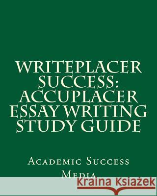 Writeplacer Success: Accuplacer Essay Writing Study Guide Academic Success Media 9781489572875 Createspace Independent Publishing Platform
