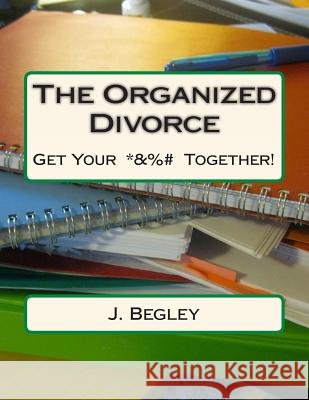 The Organized Divorce: Get Your *&%# Together! J. Begley 9781489576071 Createspace