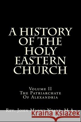 A History Of The Holy Eastern Church: Volume II The Patriarchate Of Alexandria Neale M. a., John Mason 9781489577351