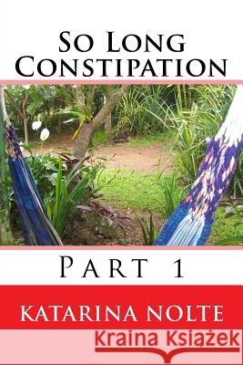 So Long Constipation, Part 1 Katarina Nolte 9781489577900 Createspace