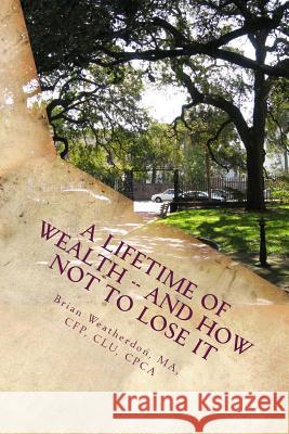 A Lifetime of Wealth -- and how not to lose it: Protect wealth of pension, business, inheritance & winnings through lifestyle financial planning Weatherdon, Brian 9781489579546 Createspace