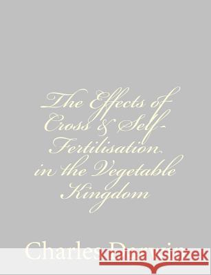 The Effects of Cross & Self-Fertilisation in the Vegetable Kingdom Charles Darwin 9781489582089 Createspace