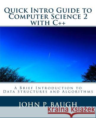 Quick Intro Guide to Computer Science 2 with C++: A Brief Introduction to Data Structures and Algorithms MR John P. Baugh 9781489586094 Createspace