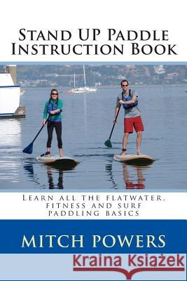 Stand Up Paddle Instruction Book: Learn All the Flatwater, Fitness and Surf Paddling Basics Mitch Powers Mitch Powers 9781489587855 Createspace