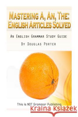 Mastering A, An, The - English Articles Solved: An English Grammar Study Guide [BLACK AND WHITE EDITION] Porter, Douglas C. 9781489594150