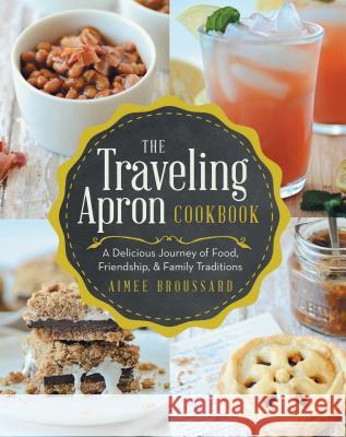The Traveling Apron Cookbook: A Delicious Journey of Food, Friendship, & Family Traditions Aimee Broussard   9781489701602 Liferich