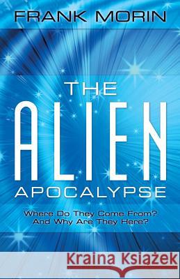 The Alien Apocalypse: Where Do They Come From? and Why Are They Here? Frank Morin 9781489702111