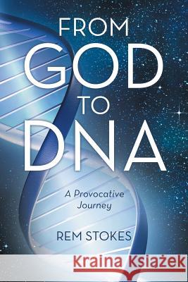 From God to DNA: A Provocative Journey Rem Stokes 9781489702265