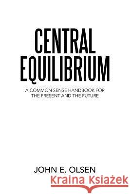 Central Equilibrium: A Common Sense Handbook for the Present and the Future John E Olsen 9781489706973 Liferich