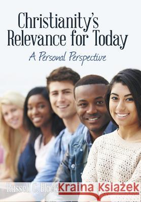 Christianity's Relevance for Today: A Personal Perspective Russell C. Block 9781489708847
