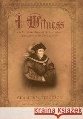 I Witness: The Firsthand Account of the Trial and Execution of Sir Thomas More Charles W. Ferguson 9781489709240