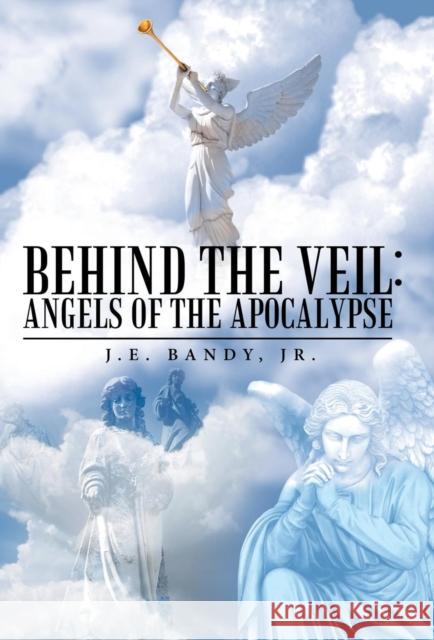 Behind the Veil: Angels of the Apocalypse J E Bandy, Jr 9781489709530 Liferich